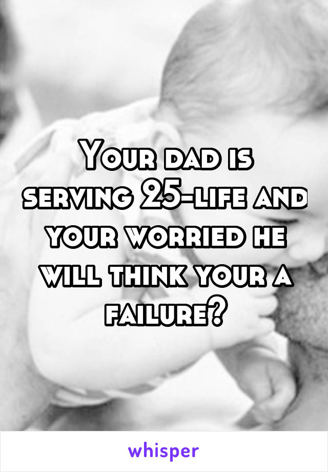 Your dad is serving 25-life and your worried he will think your a failure?