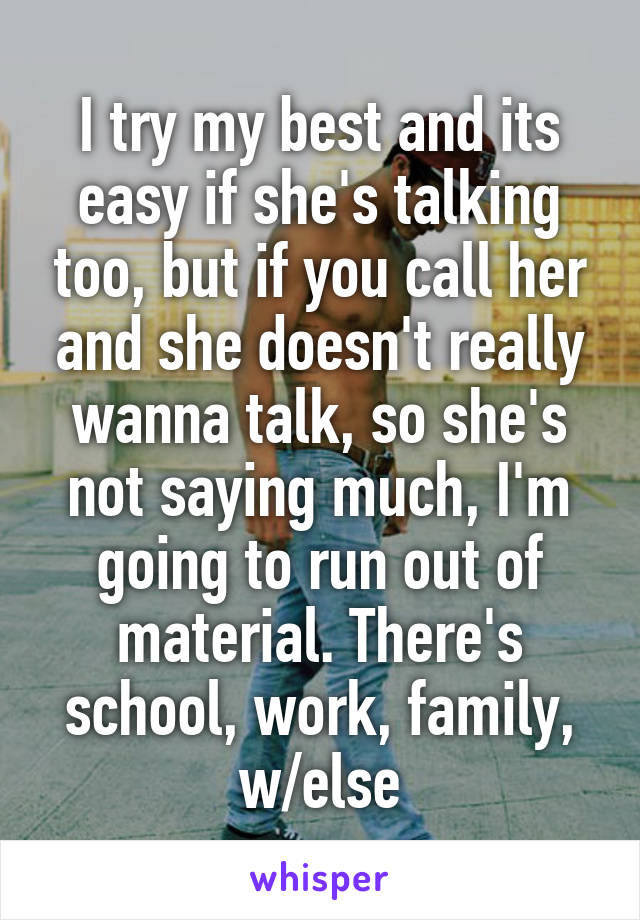 I try my best and its easy if she's talking too, but if you call her and she doesn't really wanna talk, so she's not saying much, I'm going to run out of material. There's school, work, family, w/else