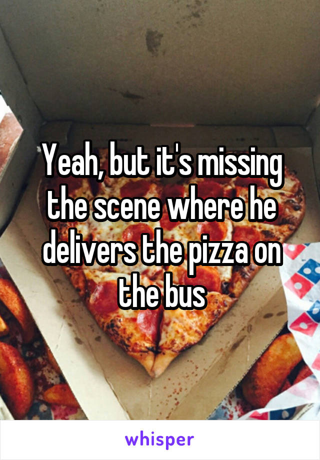 Yeah, but it's missing the scene where he delivers the pizza on the bus