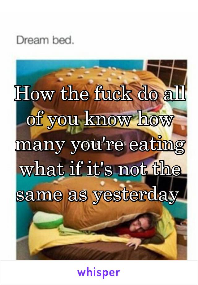 How the fuck do all of you know how many you're eating what if it's not the same as yesterday 