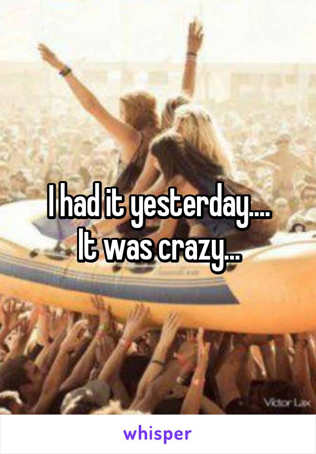 I had it yesterday....
It was crazy...