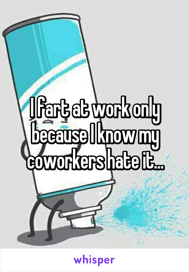 I fart at work only because I know my coworkers hate it...