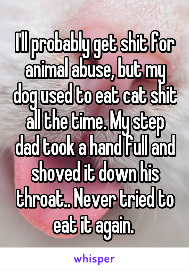 I'll probably get shit for animal abuse, but my dog used to eat cat shit all the time. My step dad took a hand full and shoved it down his throat.. Never tried to eat it again. 