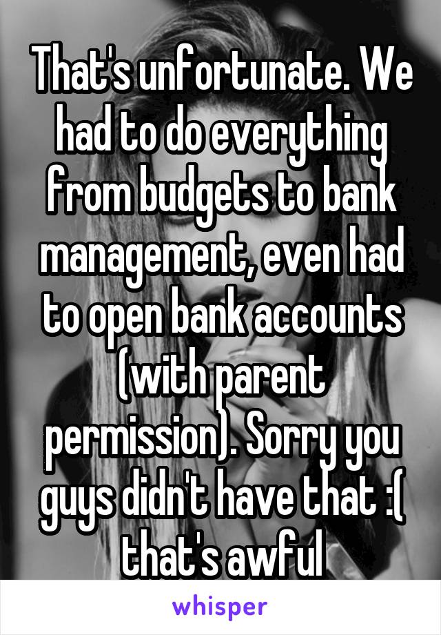 That's unfortunate. We had to do everything from budgets to bank management, even had to open bank accounts (with parent permission). Sorry you guys didn't have that :( that's awful