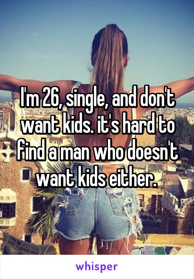 I'm 26, single, and don't want kids. it's hard to find a man who doesn't want kids either. 