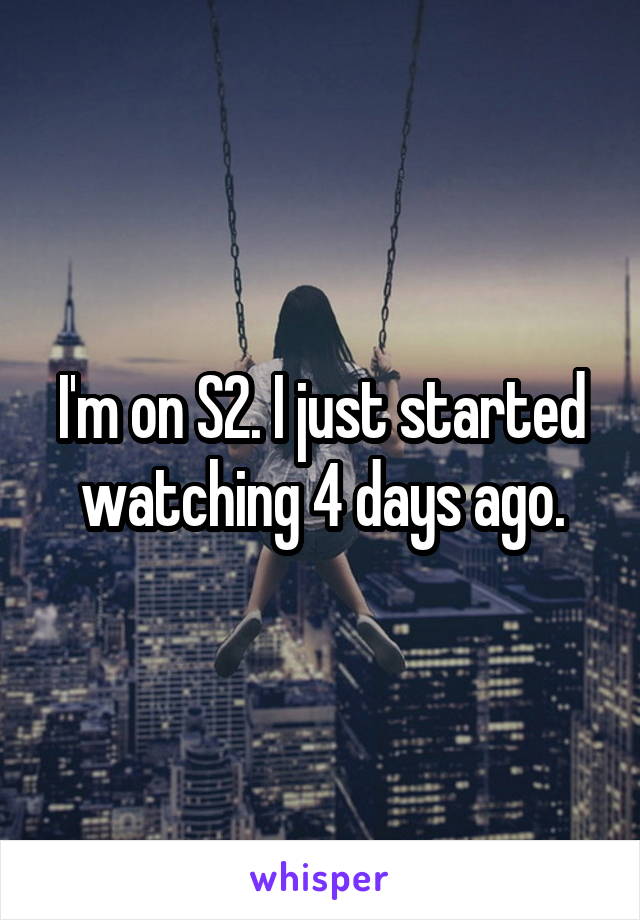 I'm on S2. I just started watching 4 days ago.