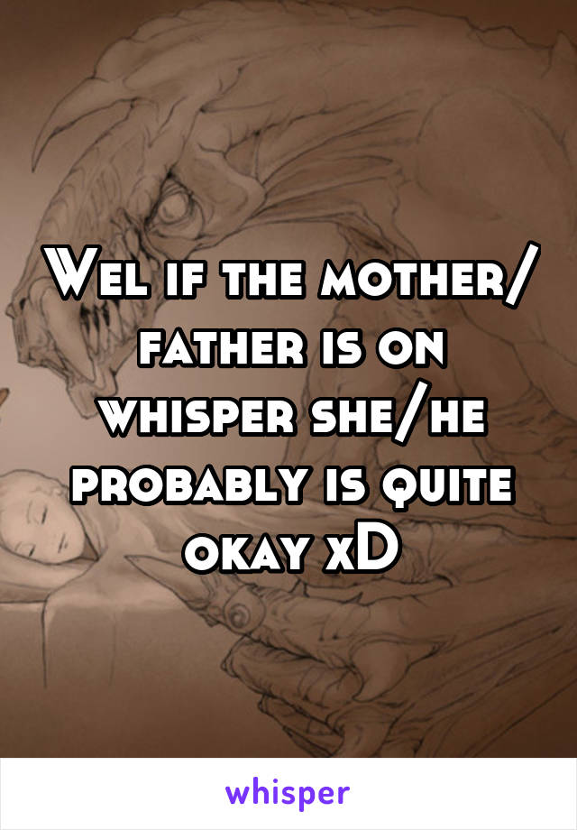 Wel if the mother/ father is on whisper she/he probably is quite okay xD