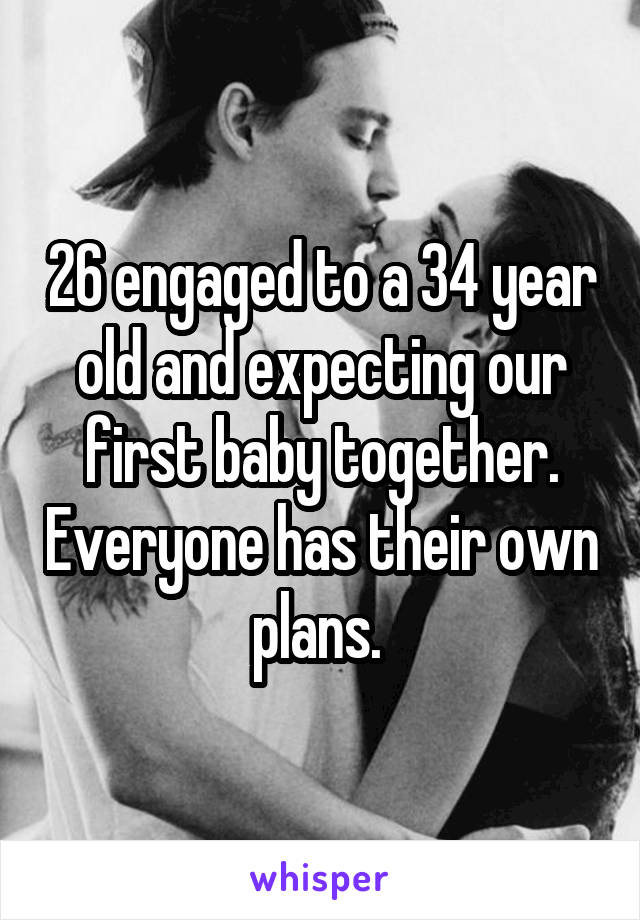 26 engaged to a 34 year old and expecting our first baby together. Everyone has their own plans. 