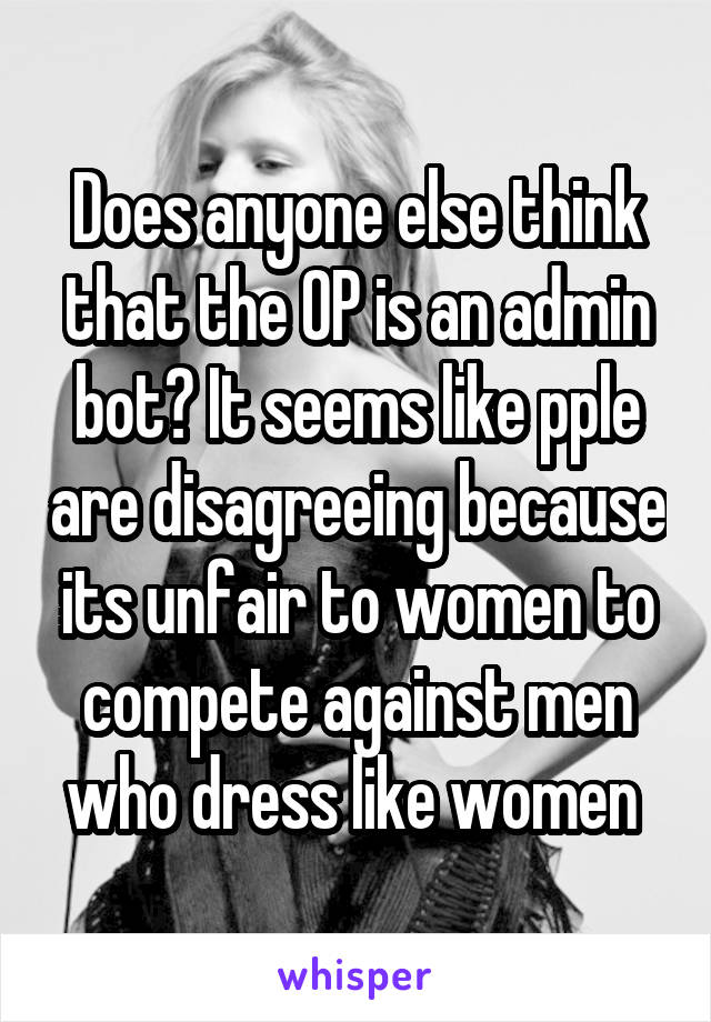 Does anyone else think that the OP is an admin bot? It seems like pple are disagreeing because its unfair to women to compete against men who dress like women 