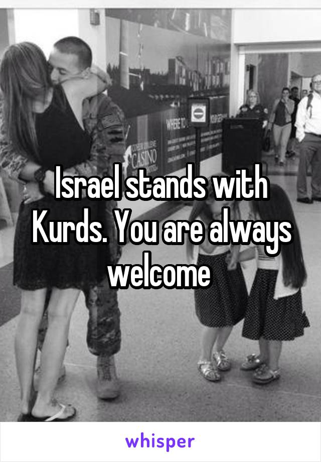 Israel stands with Kurds. You are always welcome 