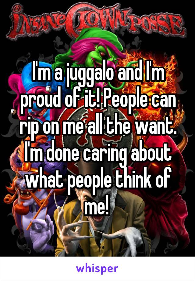 I'm a juggalo and I'm proud of it! People can rip on me all the want. I'm done caring about what people think of me! 