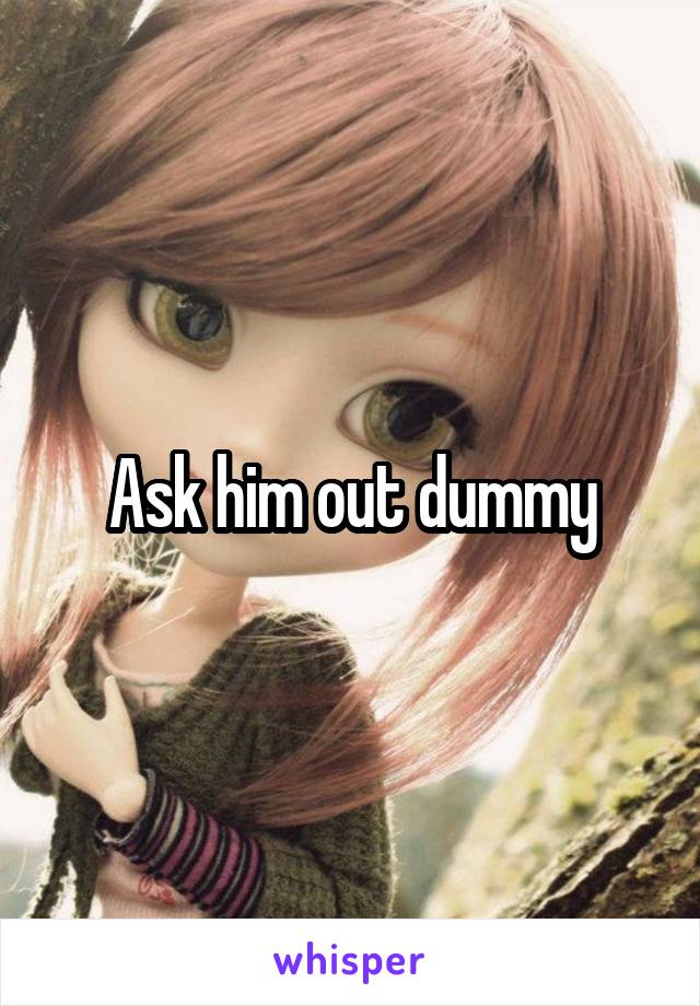 Ask him out dummy