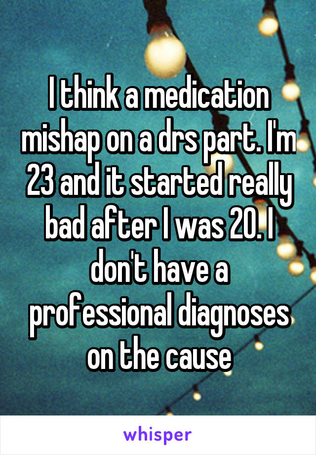 I think a medication mishap on a drs part. I'm 23 and it started really bad after I was 20. I don't have a professional diagnoses on the cause
