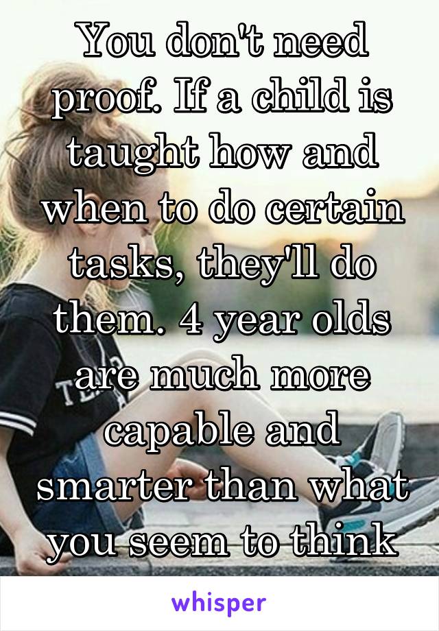 You don't need proof. If a child is taught how and when to do certain tasks, they'll do them. 4 year olds are much more capable and smarter than what you seem to think they are.