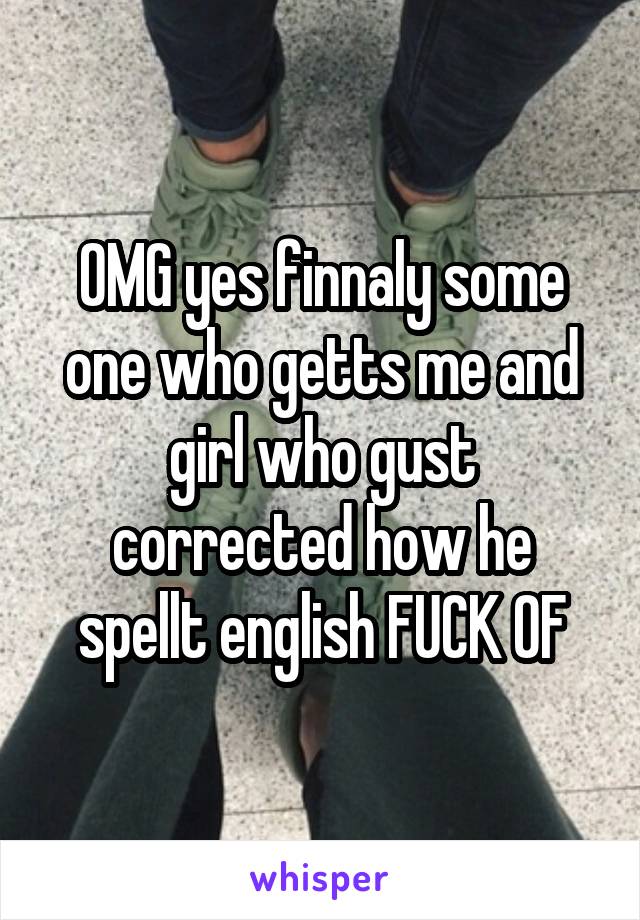 OMG yes finnaly some one who getts me and girl who gust corrected how he spellt english FUCK OF