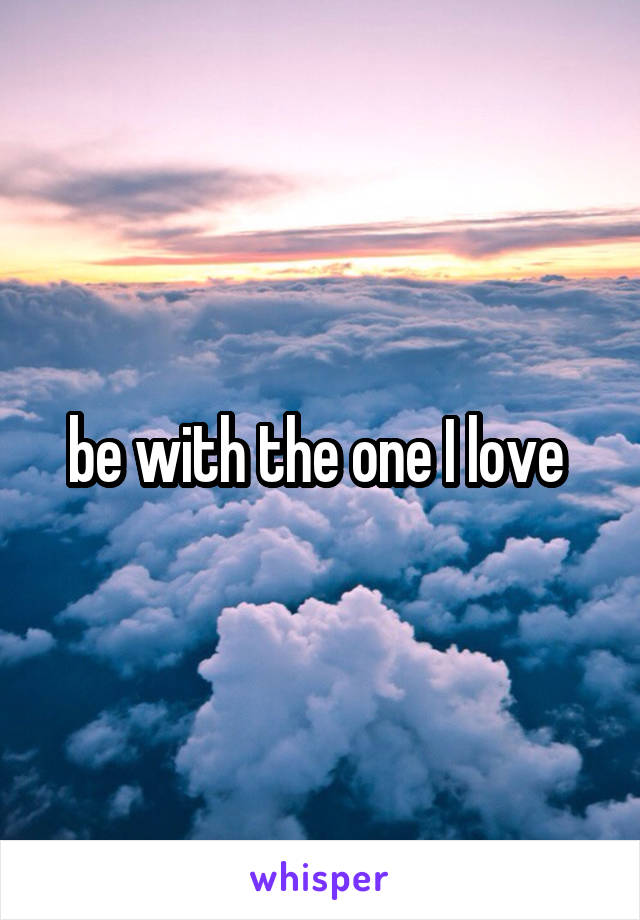 be with the one I love 