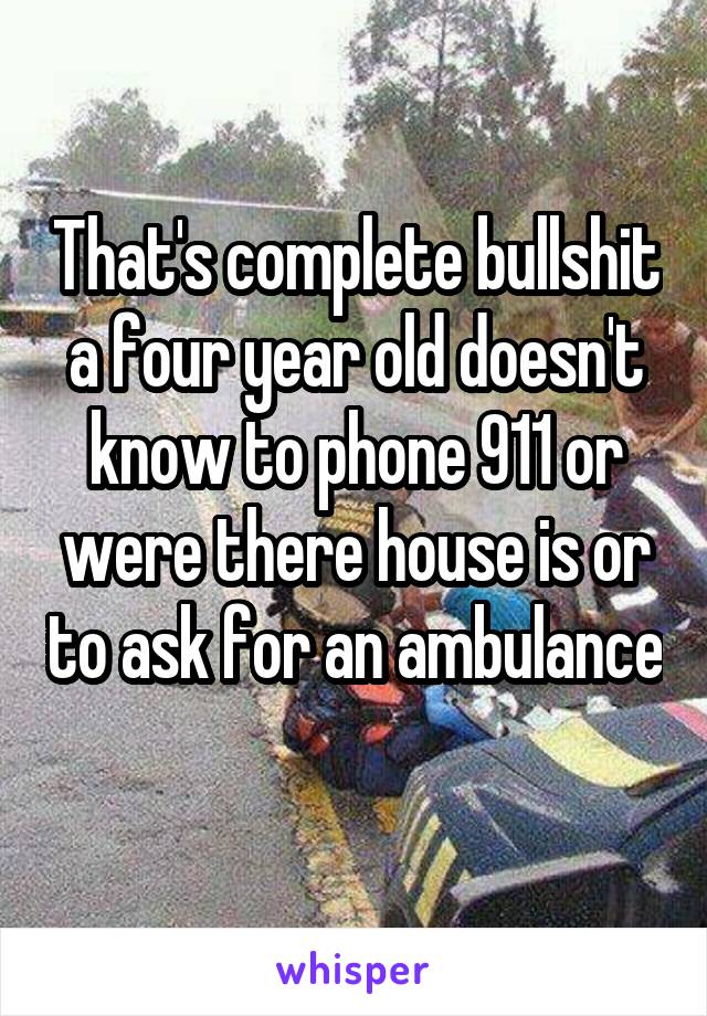 That's complete bullshit a four year old doesn't know to phone 911 or were there house is or to ask for an ambulance 