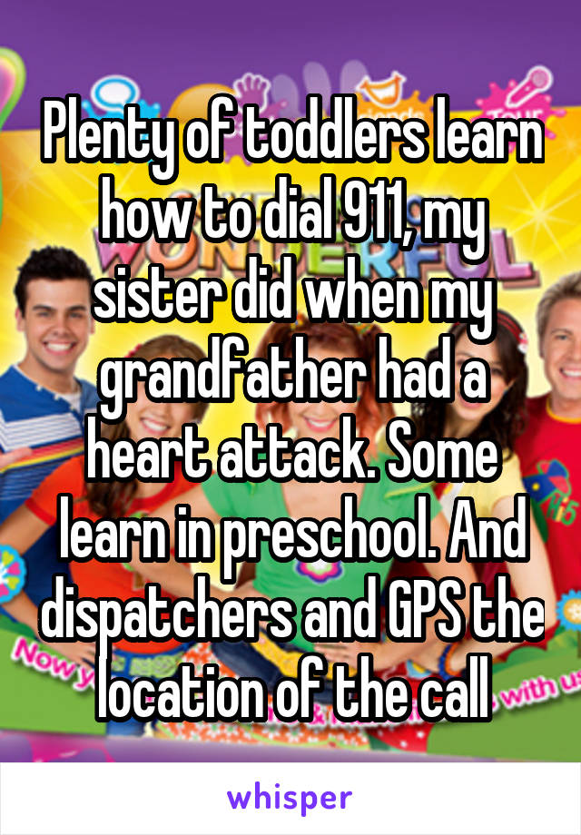 Plenty of toddlers learn how to dial 911, my sister did when my grandfather had a heart attack. Some learn in preschool. And dispatchers and GPS the location of the call