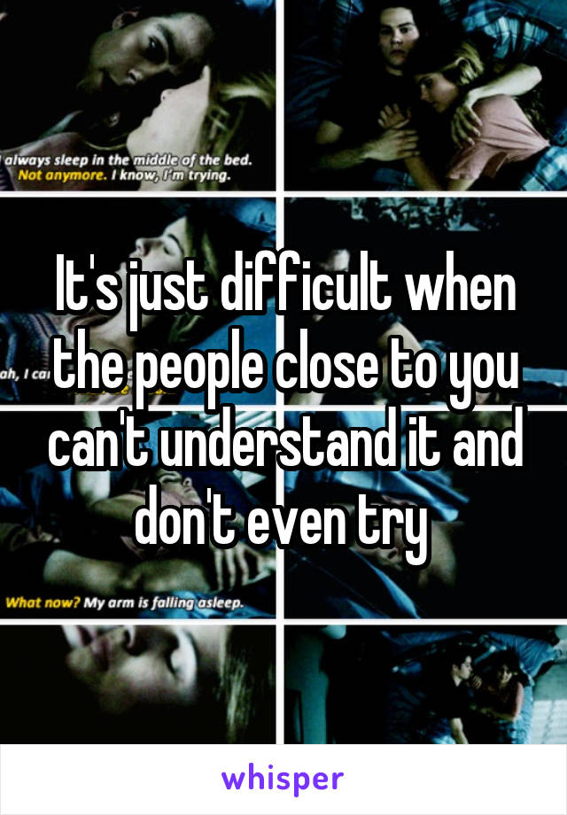 It's just difficult when the people close to you can't understand it and don't even try 