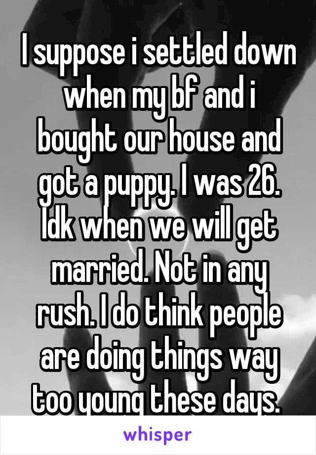 I suppose i settled down when my bf and i bought our house and got a puppy. I was 26. Idk when we will get married. Not in any rush. I do think people are doing things way too young these days. 