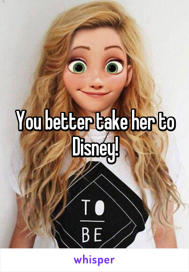 You better take her to Disney!
