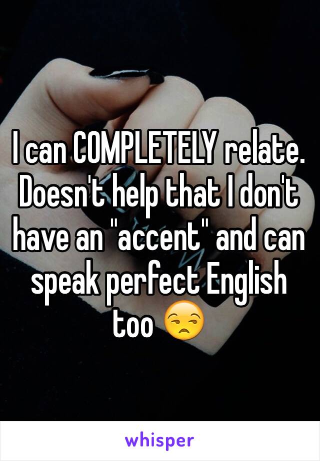 I can COMPLETELY relate. Doesn't help that I don't have an "accent" and can speak perfect English too 😒 