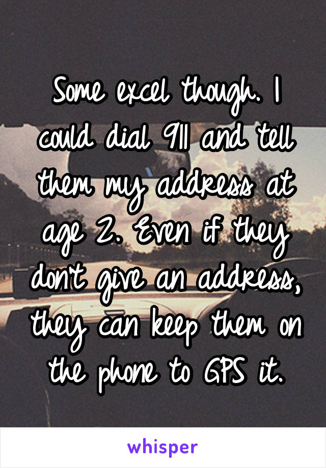 Some excel though. I could dial 911 and tell them my address at age 2. Even if they don't give an address, they can keep them on the phone to GPS it.