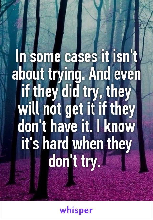 In some cases it isn't about trying. And even if they did try, they will not get it if they don't have it. I know it's hard when they don't try. 