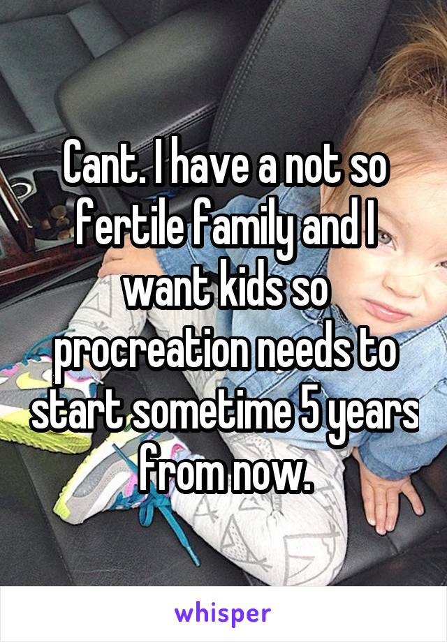 Cant. I have a not so fertile family and I want kids so procreation needs to start sometime 5 years from now.