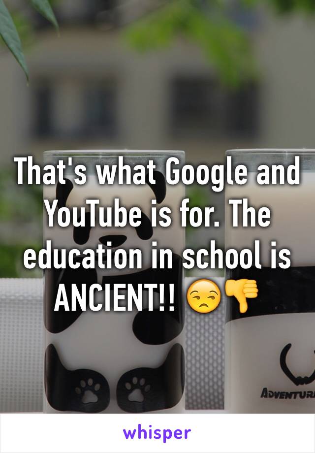 That's what Google and YouTube is for. The education in school is ANCIENT!! 😒👎