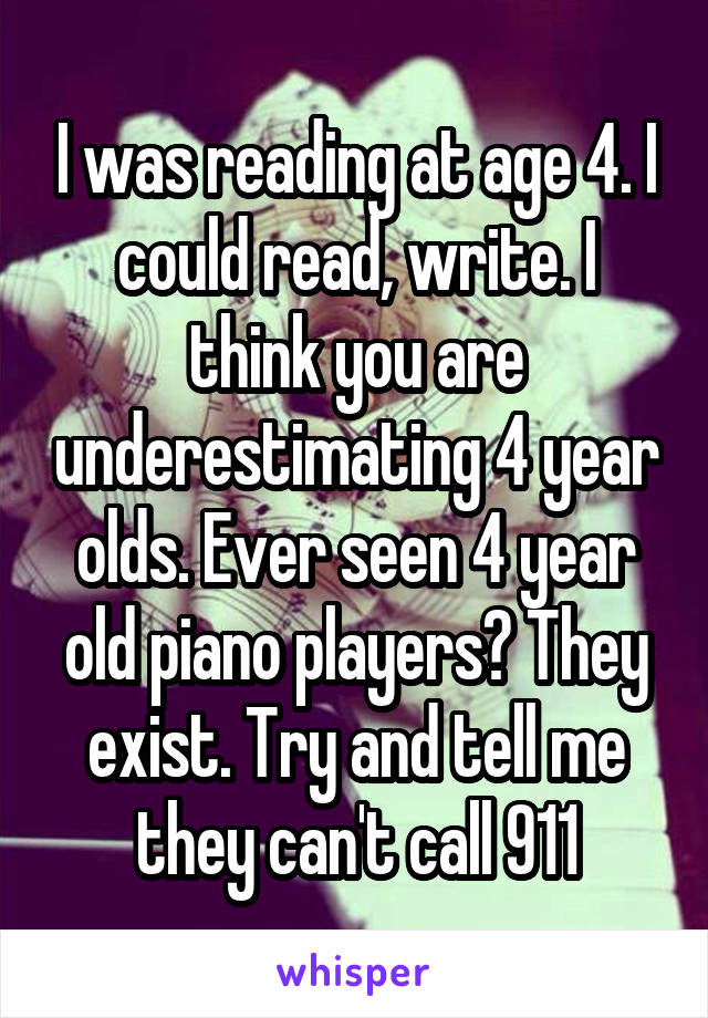 I was reading at age 4. I could read, write. I think you are underestimating 4 year olds. Ever seen 4 year old piano players? They exist. Try and tell me they can't call 911