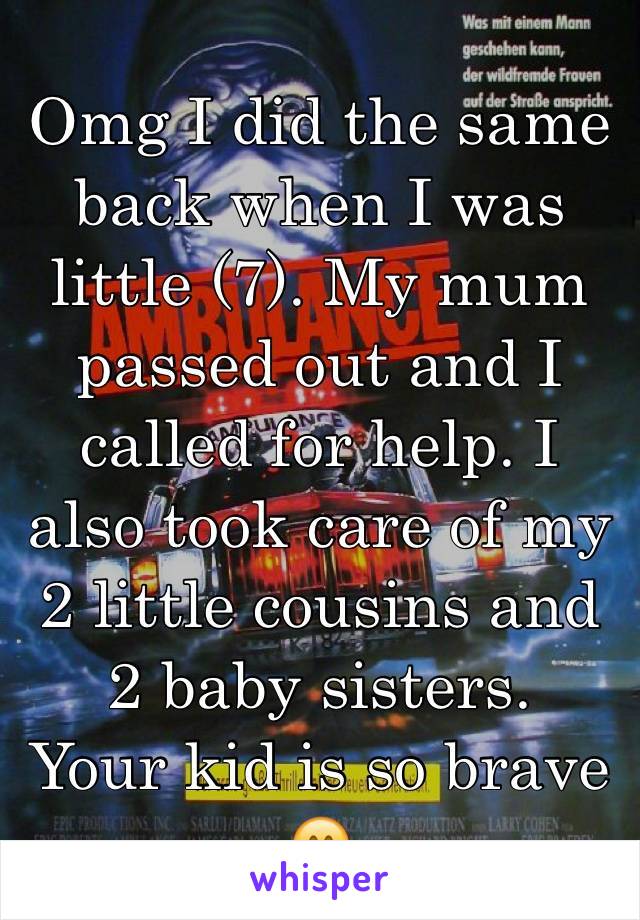 Omg I did the same back when I was little (7). My mum passed out and I called for help. I also took care of my 2 little cousins and 2 baby sisters.
Your kid is so brave 😄