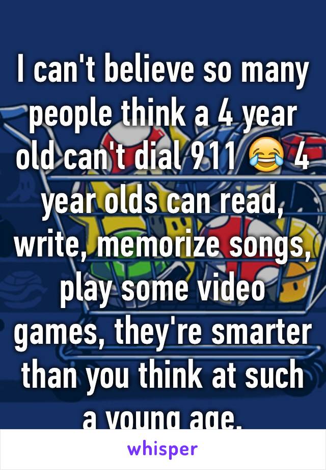 I can't believe so many people think a 4 year old can't dial 911 😂 4 year olds can read, write, memorize songs, play some video games, they're smarter than you think at such a young age. 