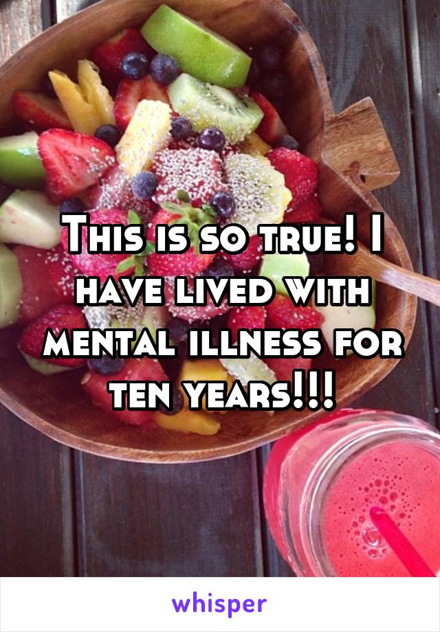 This is so true! I have lived with mental illness for ten years!!!