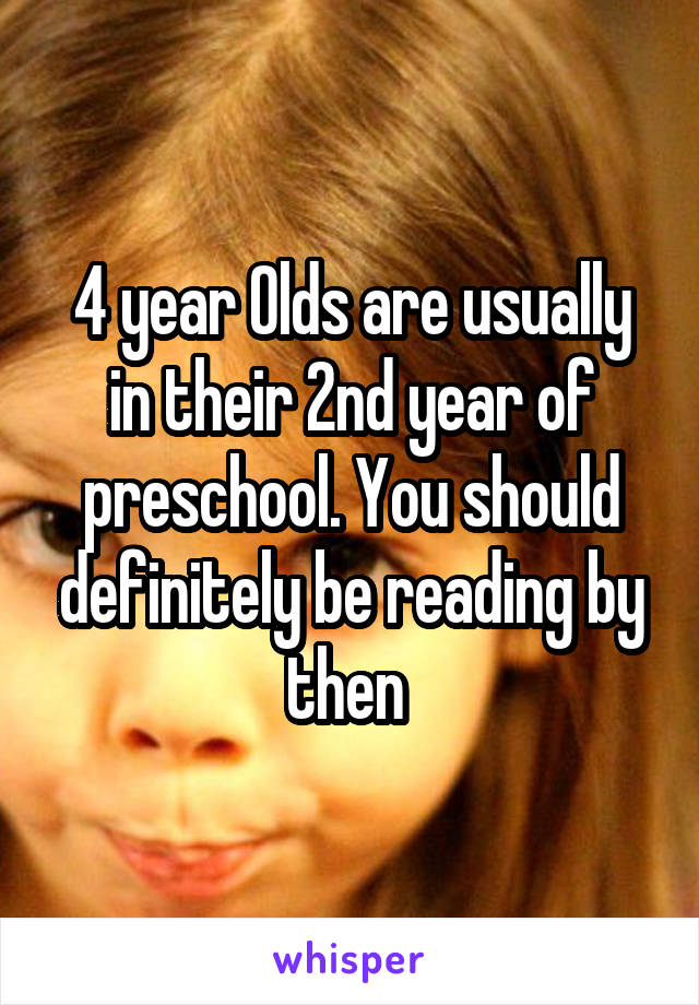 4 year Olds are usually in their 2nd year of preschool. You should definitely be reading by then 