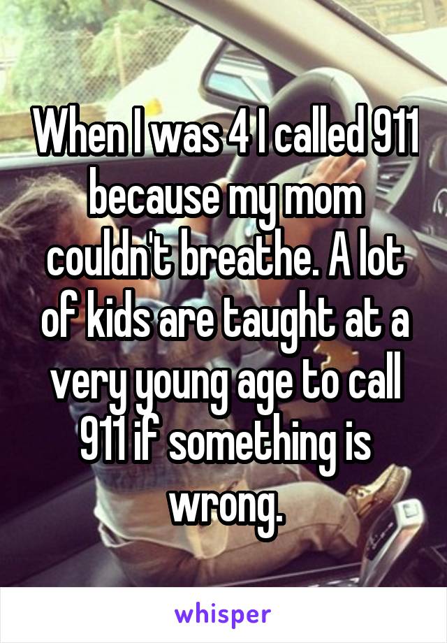 When I was 4 I called 911 because my mom couldn't breathe. A lot of kids are taught at a very young age to call 911 if something is wrong.