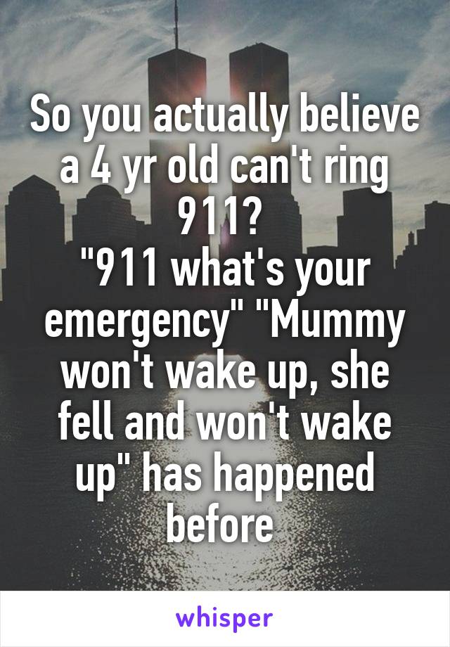 So you actually believe a 4 yr old can't ring 911? 
"911 what's your emergency" "Mummy won't wake up, she fell and won't wake up" has happened before 