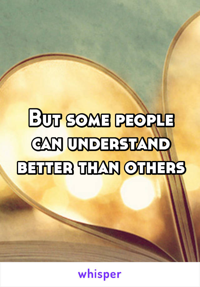But some people can understand better than others