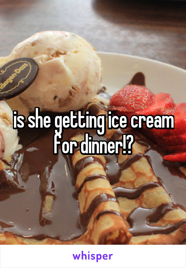  is she getting ice cream for dinner!?