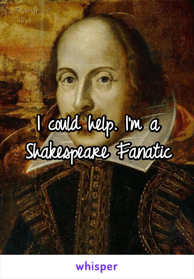I could help. I'm a Shakespeare Fanatic