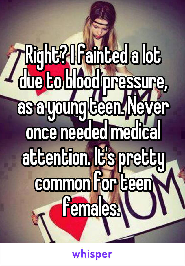 Right? I fainted a lot due to blood pressure, as a young teen. Never once needed medical attention. It's pretty common for teen females. 