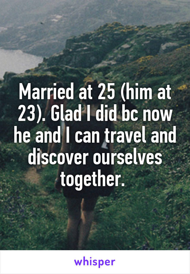 Married at 25 (him at 23). Glad I did bc now he and I can travel and discover ourselves together. 
