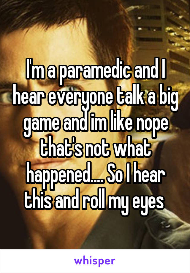 I'm a paramedic and I hear everyone talk a big game and im like nope that's not what happened.... So I hear this and roll my eyes 