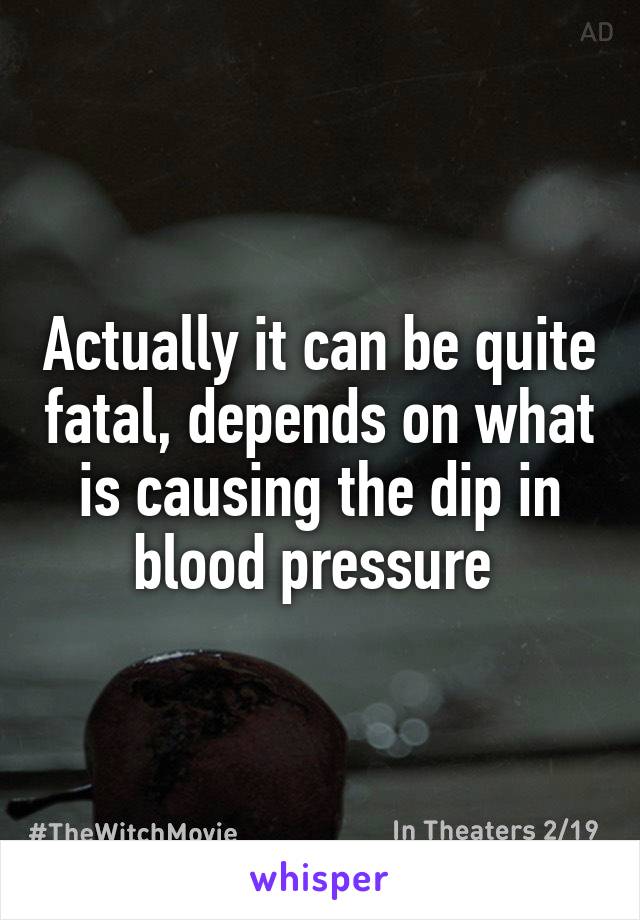 Actually it can be quite fatal, depends on what is causing the dip in blood pressure 
