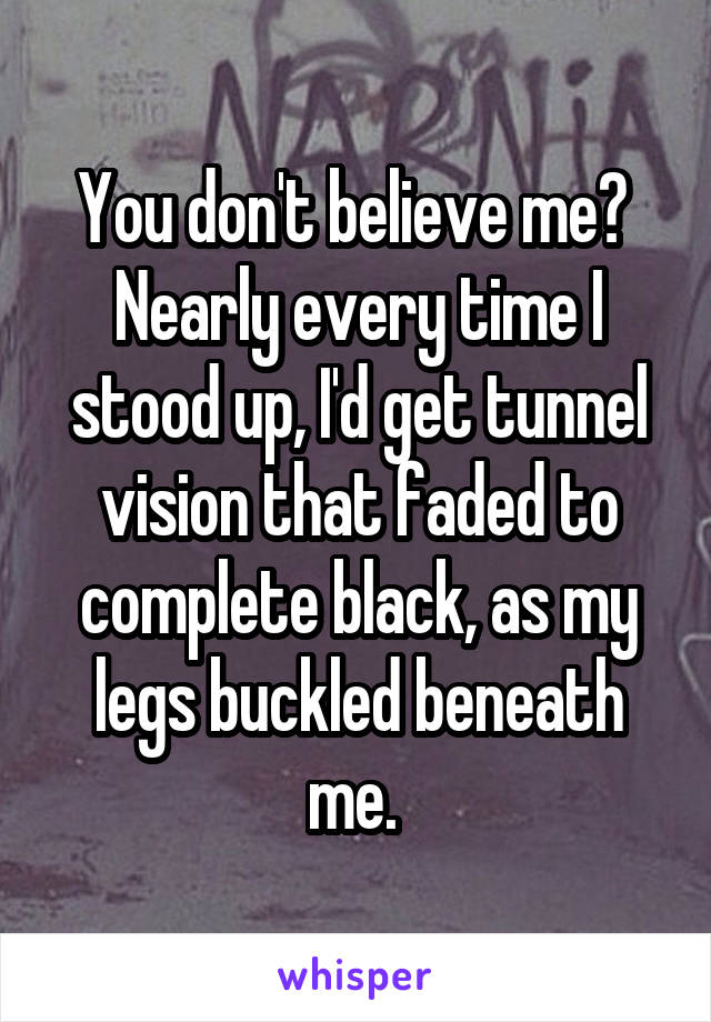 You don't believe me? 
Nearly every time I stood up, I'd get tunnel vision that faded to complete black, as my legs buckled beneath me. 