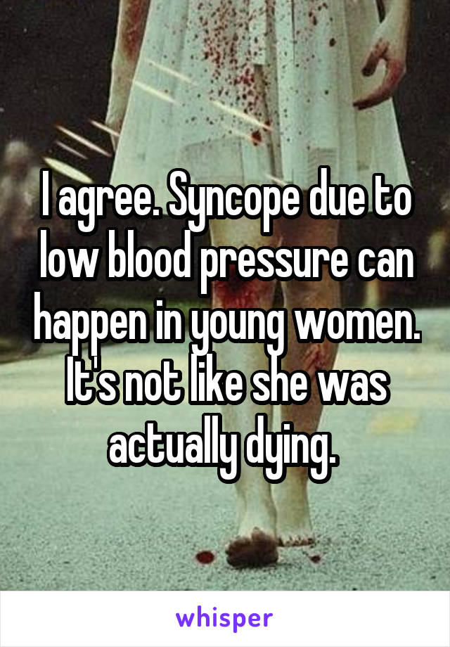 I agree. Syncope due to low blood pressure can happen in young women. It's not like she was actually dying. 