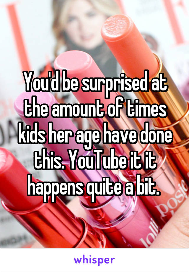 You'd be surprised at the amount of times kids her age have done this. YouTube it it happens quite a bit. 