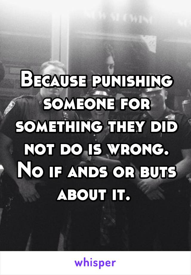 Because punishing someone for something they did not do is wrong. No if ands or buts about it. 