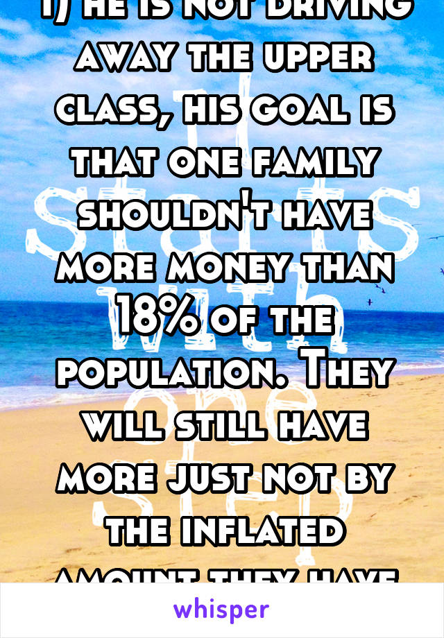 1) he is not driving away the upper class, his goal is that one family shouldn't have more money than 18% of the population. They will still have more just not by the inflated amount they have now. 