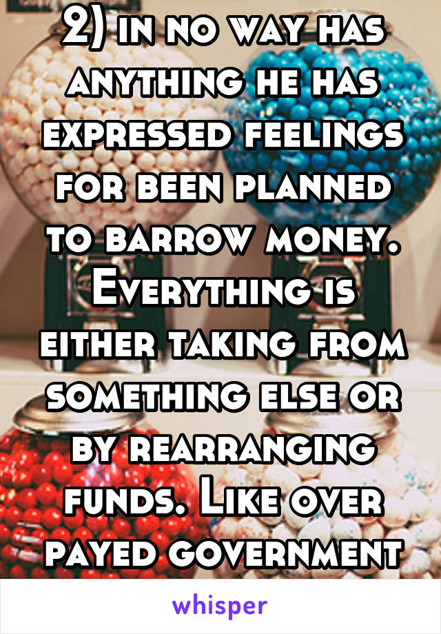 2) in no way has anything he has expressed feelings for been planned to barrow money. Everything is either taking from something else or by rearranging funds. Like over payed government staff. 